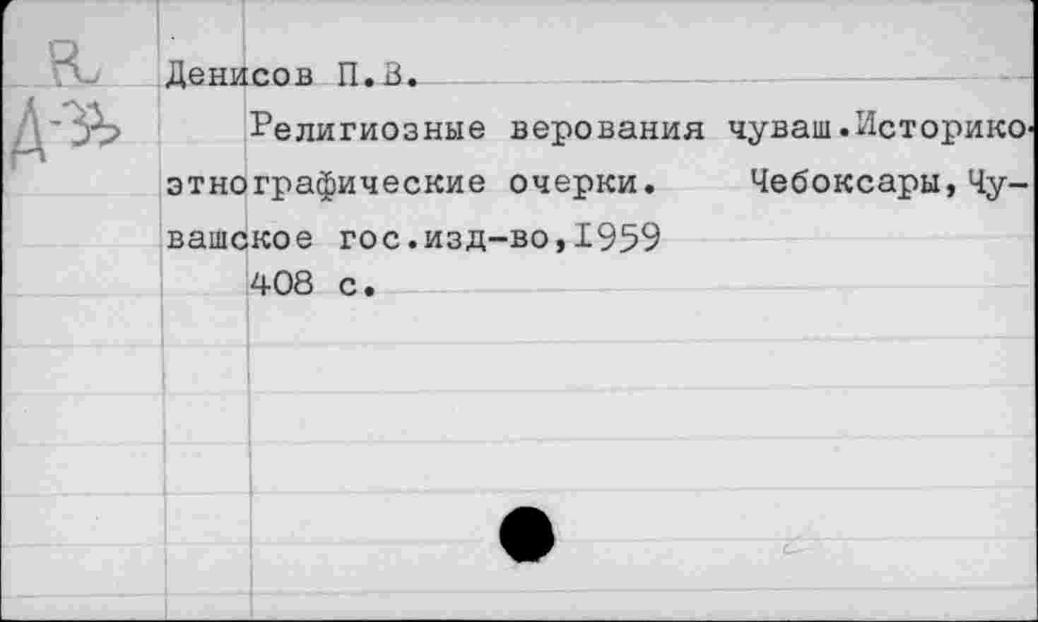 ﻿Денисов П.х5.
Религиозные верования чуваш.Историкоэтнографические очерки. Чебоксары,Чувашское гос.изд-во,1959 408 с.